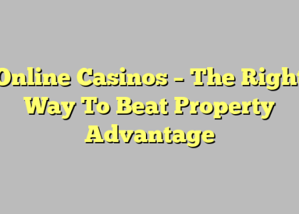 Online Casinos – The Right Way To Beat Property Advantage