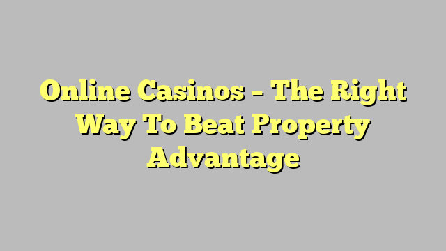 Online Casinos – The Right Way To Beat Property Advantage