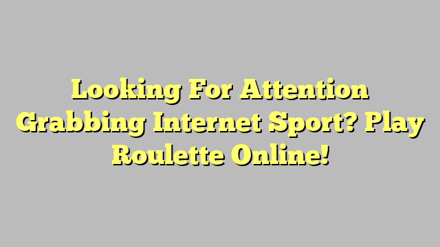Looking For Attention Grabbing Internet Sport? Play Roulette Online!