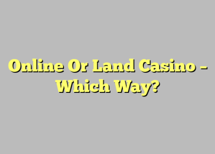 Online Or Land Casino – Which Way?