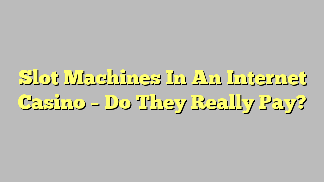 Slot Machines In An Internet Casino – Do They Really Pay?