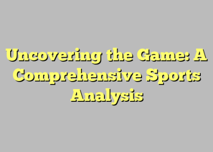Uncovering the Game: A Comprehensive Sports Analysis