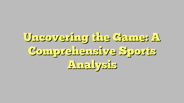 Uncovering the Game: A Comprehensive Sports Analysis