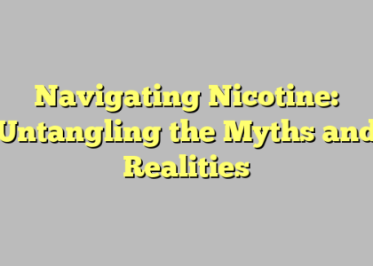 Navigating Nicotine: Untangling the Myths and Realities