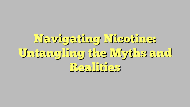 Navigating Nicotine: Untangling the Myths and Realities