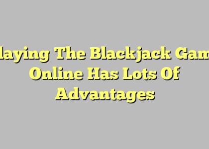 Playing The Blackjack Game Online Has Lots Of Advantages