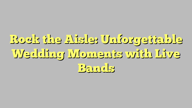 Rock the Aisle: Unforgettable Wedding Moments with Live Bands