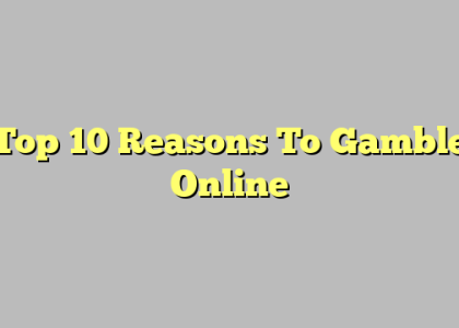 Top 10 Reasons To Gamble Online