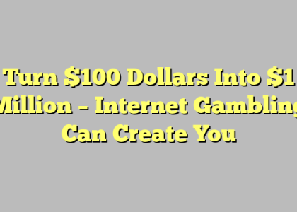 Turn $100 Dollars Into $1 Million – Internet Gambling Can Create You