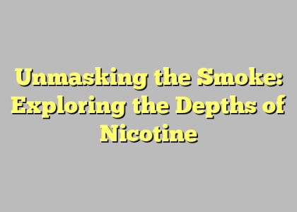 Unmasking the Smoke: Exploring the Depths of Nicotine