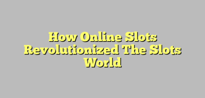 How Online Slots Revolutionized The Slots World