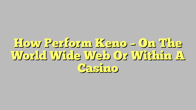 How Perform Keno – On The World Wide Web Or Within A Casino
