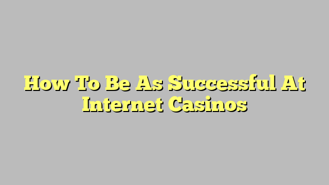 How To Be As Successful At Internet Casinos