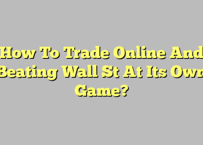 How To Trade Online And Beating Wall St At Its Own Game?