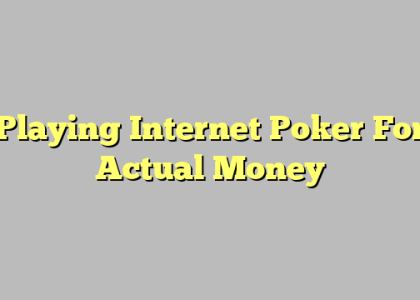 Playing Internet Poker For Actual Money