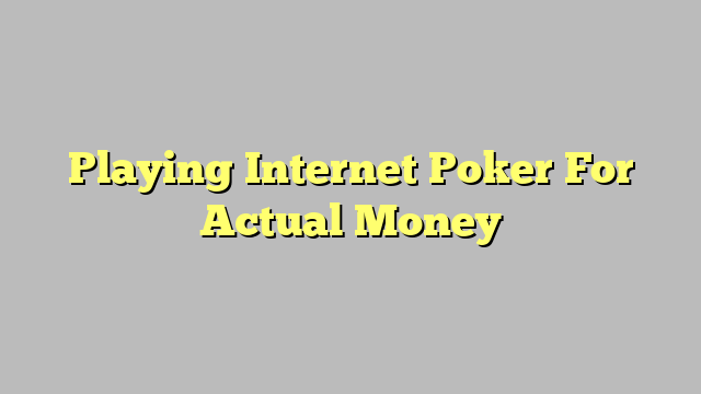 Playing Internet Poker For Actual Money