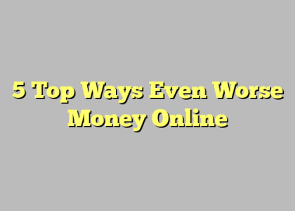 5 Top Ways Even Worse Money Online