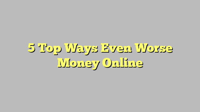 5 Top Ways Even Worse Money Online