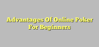 Advantages Of Online Poker For Beginners