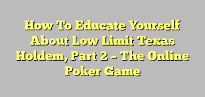 How To Educate Yourself About Low Limit Texas Holdem, Part 2 – The Online Poker Game