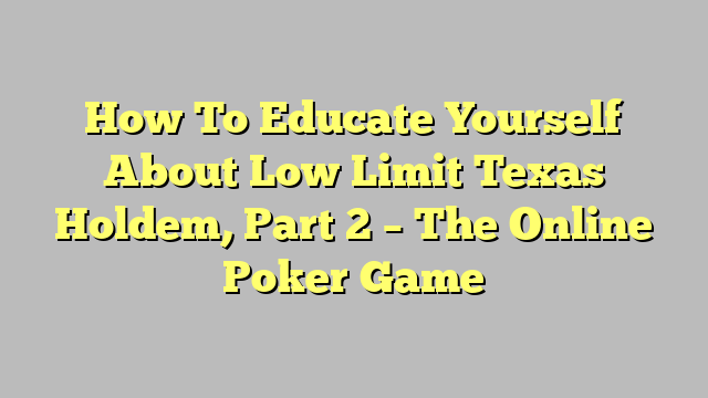 How To Educate Yourself About Low Limit Texas Holdem, Part 2 – The Online Poker Game