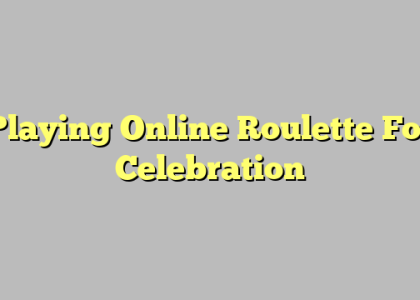 Playing Online Roulette For Celebration