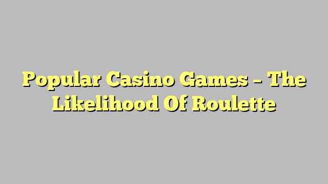 Popular Casino Games – The Likelihood Of Roulette