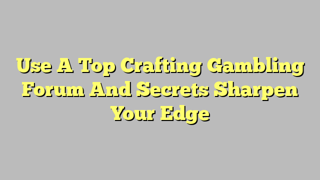 Use A Top Crafting Gambling Forum And Secrets Sharpen Your Edge