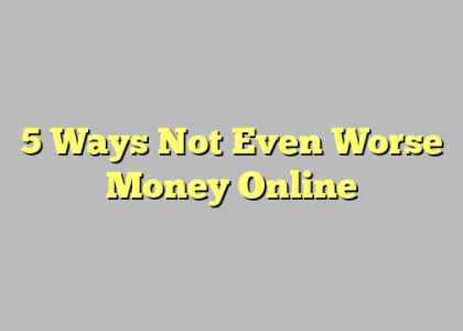 5 Ways Not Even Worse Money Online