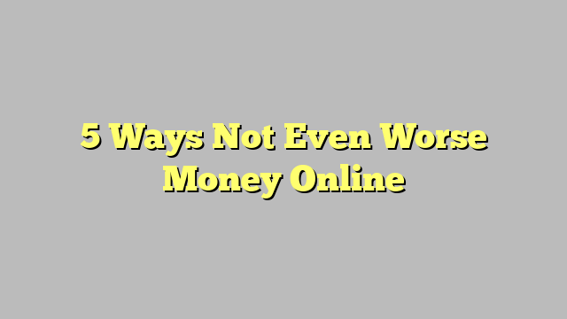 5 Ways Not Even Worse Money Online