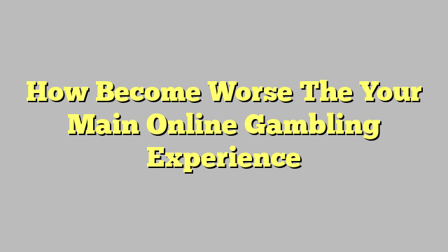 How Become Worse The Your Main Online Gambling Experience