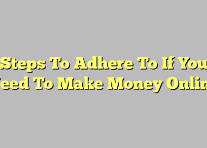 Steps To Adhere To If You Need To Make Money Online