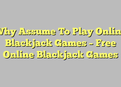 Why Assume To Play Online Blackjack Games – Free Online Blackjack Games