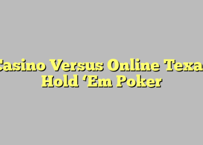 Casino Versus Online Texas Hold ‘Em Poker