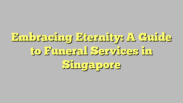 Embracing Eternity: A Guide to Funeral Services in Singapore