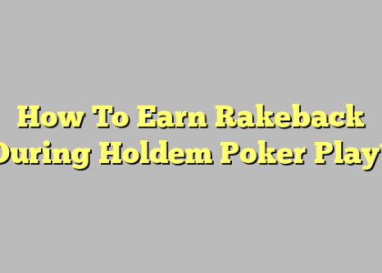 How To Earn Rakeback During Holdem Poker Play?