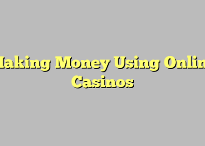 Making Money Using Online Casinos