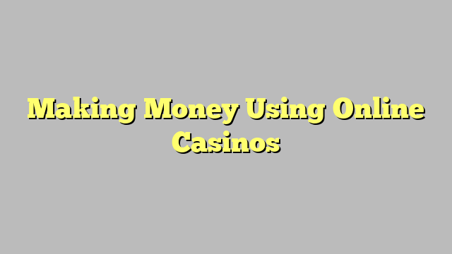 Making Money Using Online Casinos