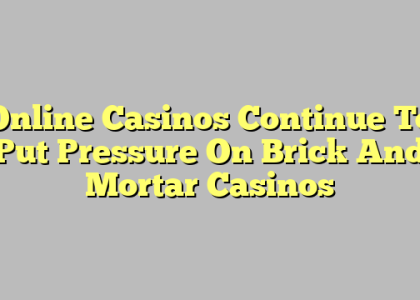 Online Casinos Continue To Put Pressure On Brick And Mortar Casinos