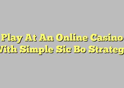 Play At An Online Casino With Simple Sic Bo Strategy