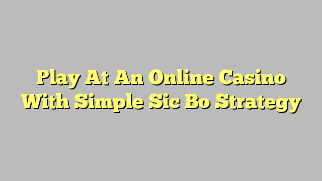 Play At An Online Casino With Simple Sic Bo Strategy