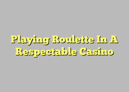 Playing Roulette In A Respectable Casino