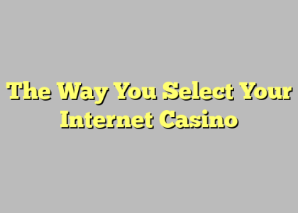 The Way You Select Your Internet Casino