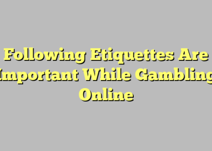 Following Etiquettes Are Important While Gambling Online