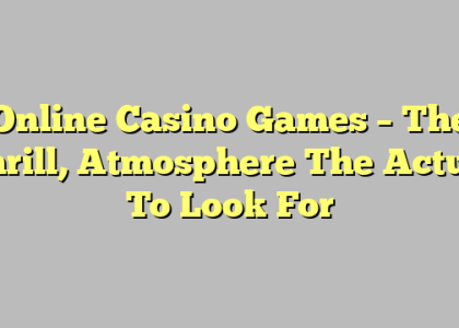 Online Casino Games – The Thrill, Atmosphere The Actual To Look For