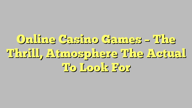 Online Casino Games – The Thrill, Atmosphere The Actual To Look For