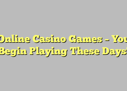 Online Casino Games – You Begin Playing These Days!