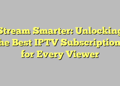 Stream Smarter: Unlocking the Best IPTV Subscriptions for Every Viewer