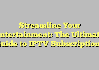 Streamline Your Entertainment: The Ultimate Guide to IPTV Subscriptions