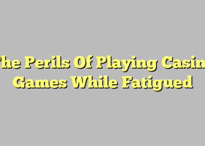 The Perils Of Playing Casino Games While Fatigued